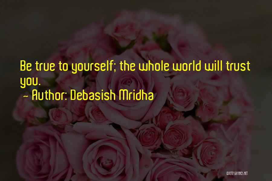 Debasish Mridha Quotes: Be True To Yourself; The Whole World Will Trust You.