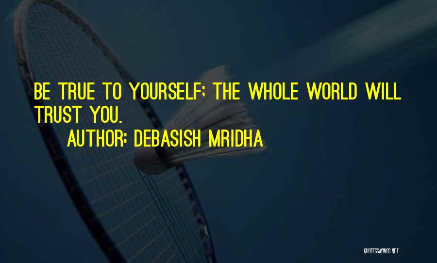 Debasish Mridha Quotes: Be True To Yourself; The Whole World Will Trust You.