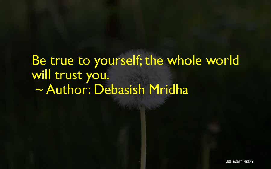 Debasish Mridha Quotes: Be True To Yourself; The Whole World Will Trust You.