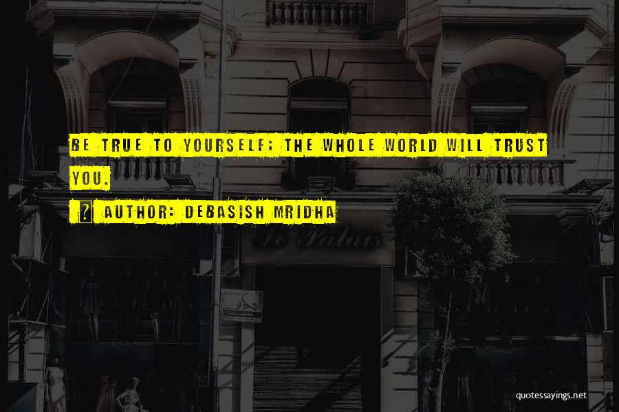 Debasish Mridha Quotes: Be True To Yourself; The Whole World Will Trust You.