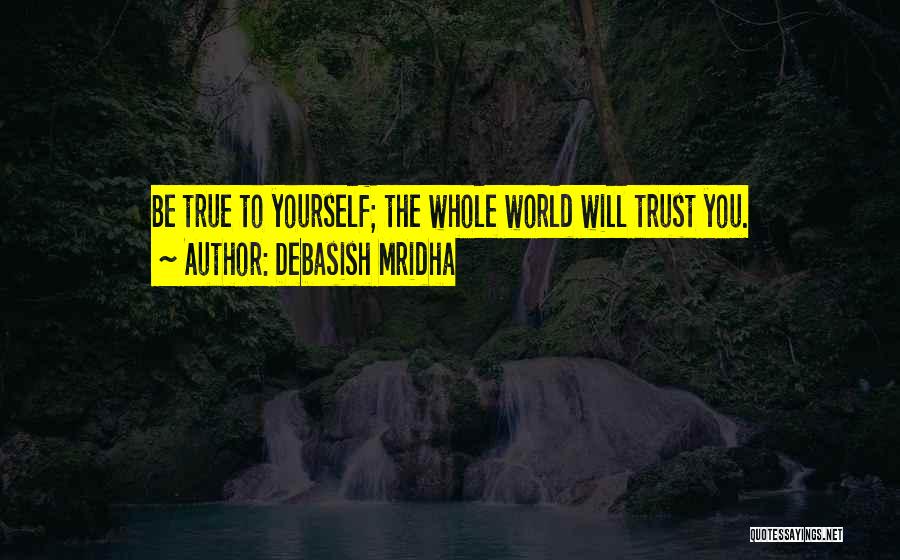 Debasish Mridha Quotes: Be True To Yourself; The Whole World Will Trust You.
