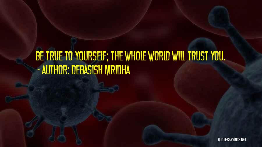 Debasish Mridha Quotes: Be True To Yourself; The Whole World Will Trust You.