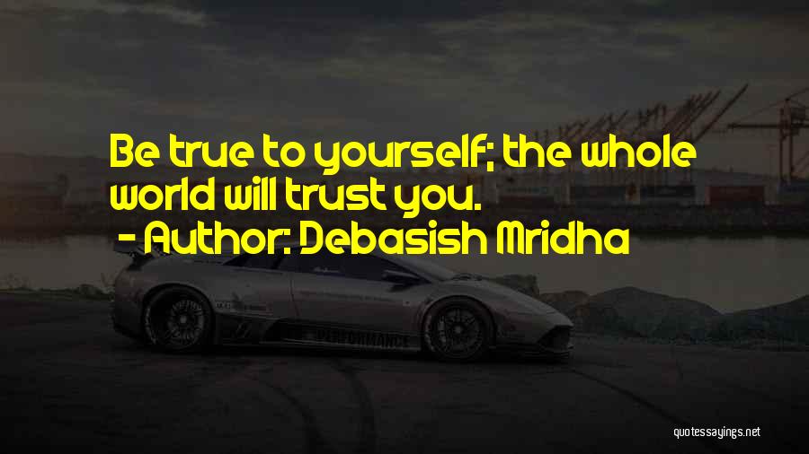 Debasish Mridha Quotes: Be True To Yourself; The Whole World Will Trust You.