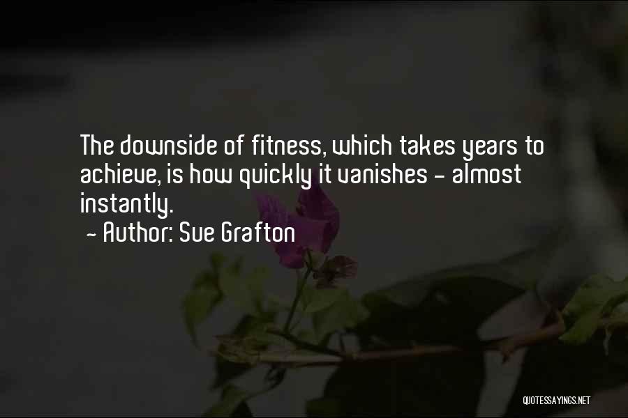 Sue Grafton Quotes: The Downside Of Fitness, Which Takes Years To Achieve, Is How Quickly It Vanishes - Almost Instantly.
