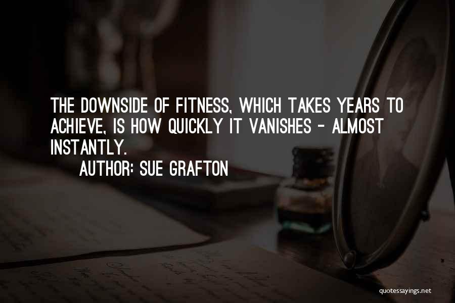 Sue Grafton Quotes: The Downside Of Fitness, Which Takes Years To Achieve, Is How Quickly It Vanishes - Almost Instantly.