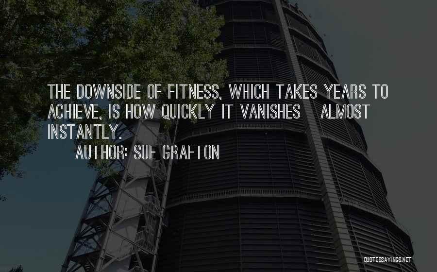 Sue Grafton Quotes: The Downside Of Fitness, Which Takes Years To Achieve, Is How Quickly It Vanishes - Almost Instantly.