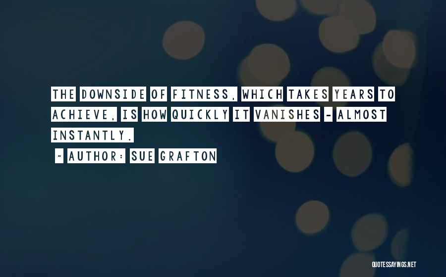 Sue Grafton Quotes: The Downside Of Fitness, Which Takes Years To Achieve, Is How Quickly It Vanishes - Almost Instantly.