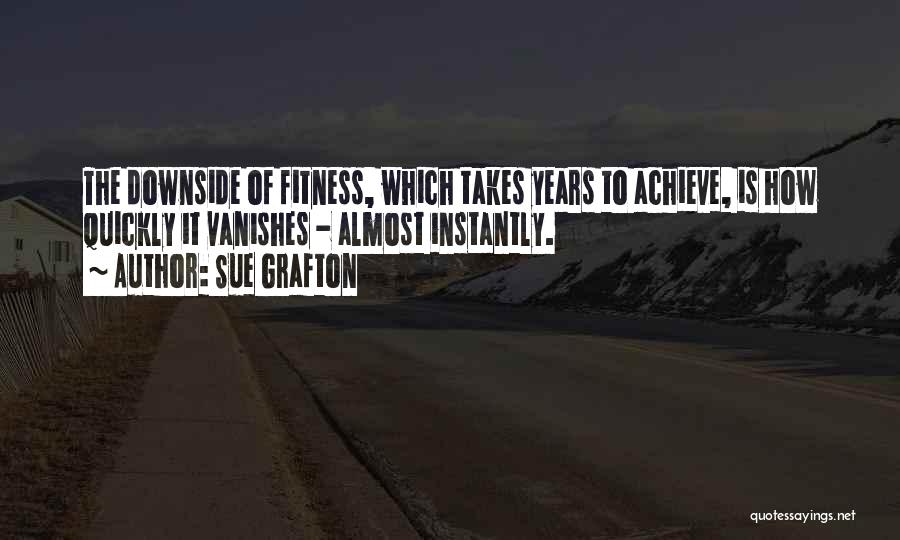 Sue Grafton Quotes: The Downside Of Fitness, Which Takes Years To Achieve, Is How Quickly It Vanishes - Almost Instantly.