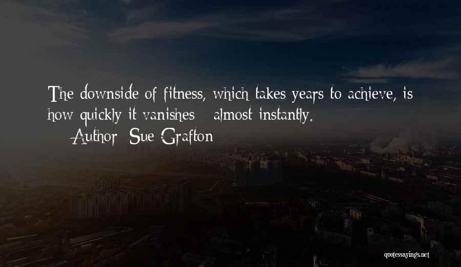 Sue Grafton Quotes: The Downside Of Fitness, Which Takes Years To Achieve, Is How Quickly It Vanishes - Almost Instantly.
