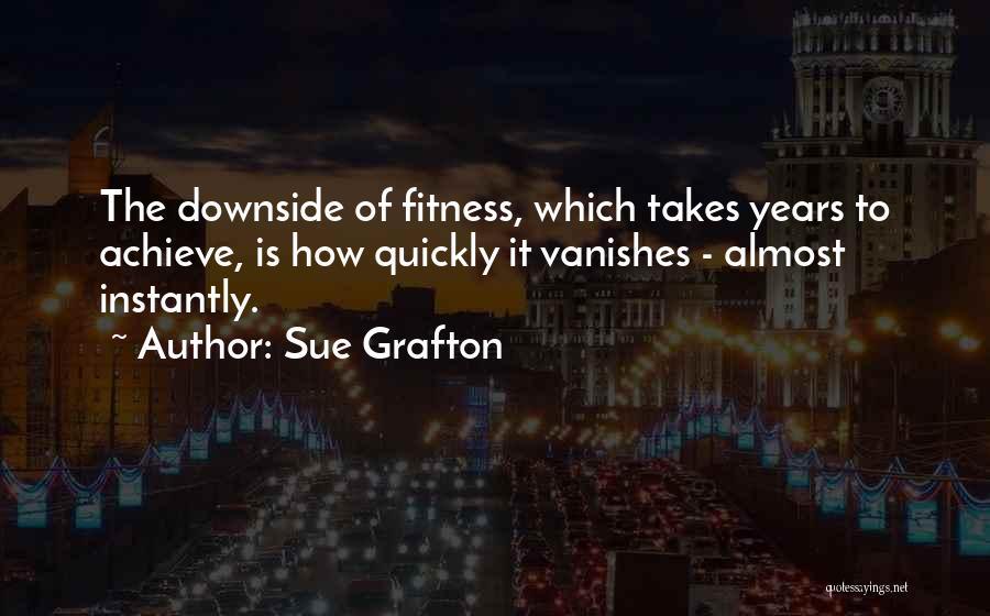 Sue Grafton Quotes: The Downside Of Fitness, Which Takes Years To Achieve, Is How Quickly It Vanishes - Almost Instantly.