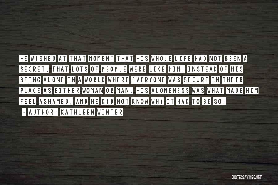 Kathleen Winter Quotes: He Wished At That Moment That His Whole Life Had Not Been A Secret, That Lots Of People Were Like