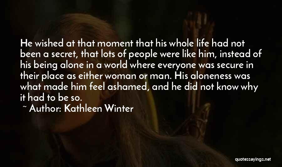 Kathleen Winter Quotes: He Wished At That Moment That His Whole Life Had Not Been A Secret, That Lots Of People Were Like