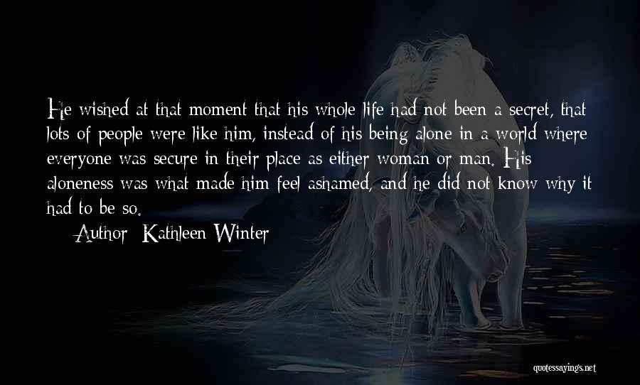 Kathleen Winter Quotes: He Wished At That Moment That His Whole Life Had Not Been A Secret, That Lots Of People Were Like