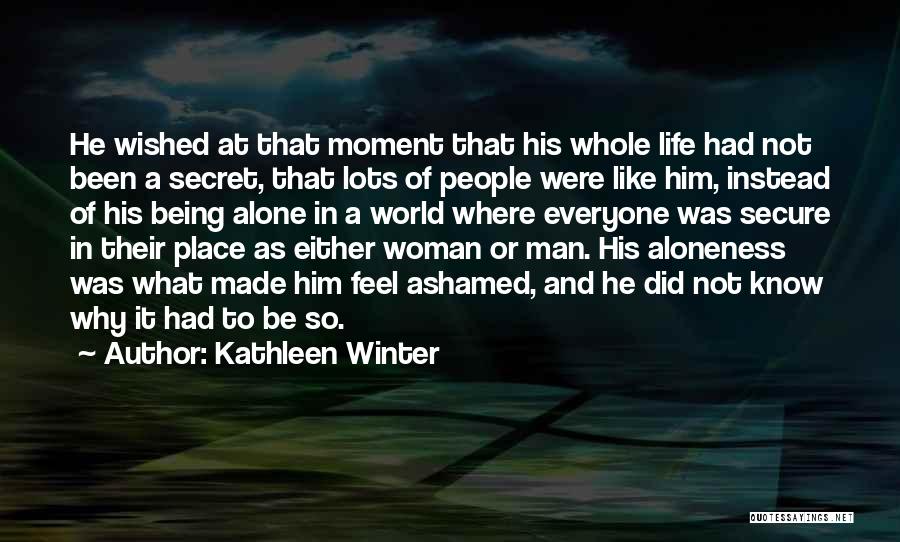 Kathleen Winter Quotes: He Wished At That Moment That His Whole Life Had Not Been A Secret, That Lots Of People Were Like