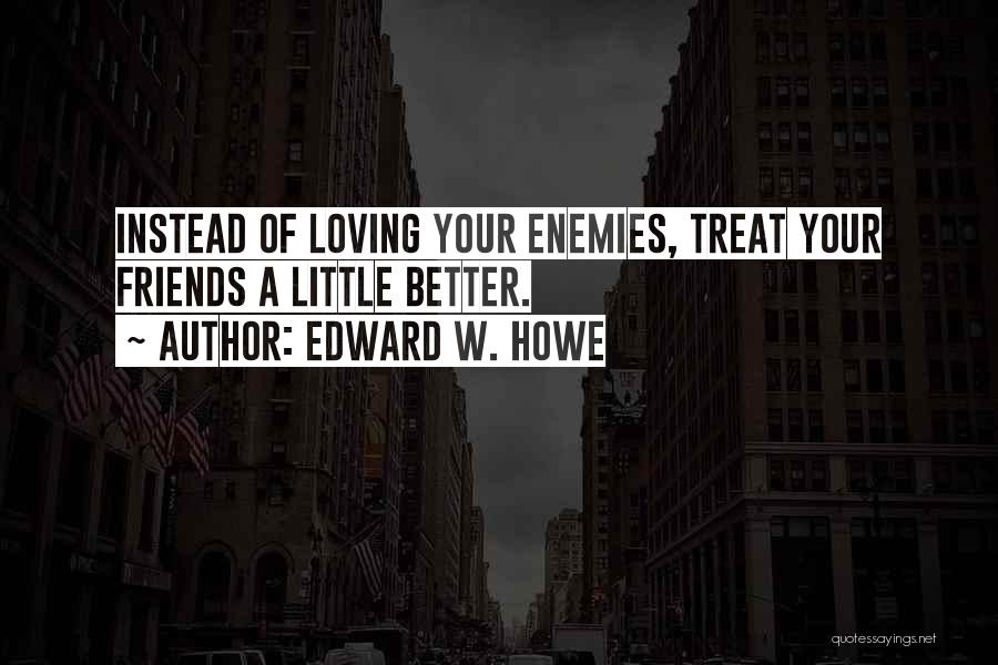 Edward W. Howe Quotes: Instead Of Loving Your Enemies, Treat Your Friends A Little Better.
