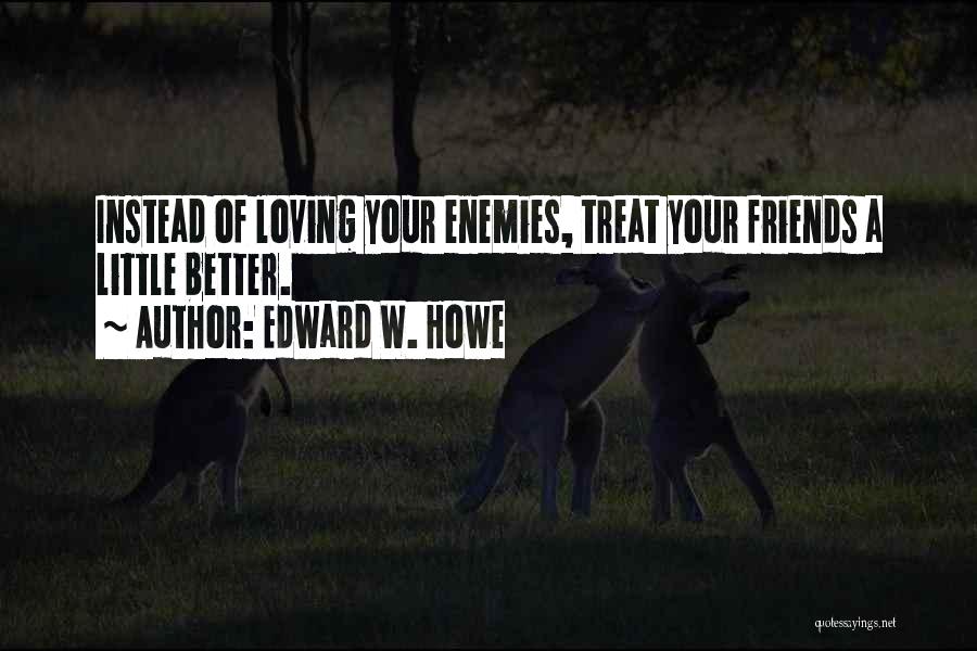 Edward W. Howe Quotes: Instead Of Loving Your Enemies, Treat Your Friends A Little Better.