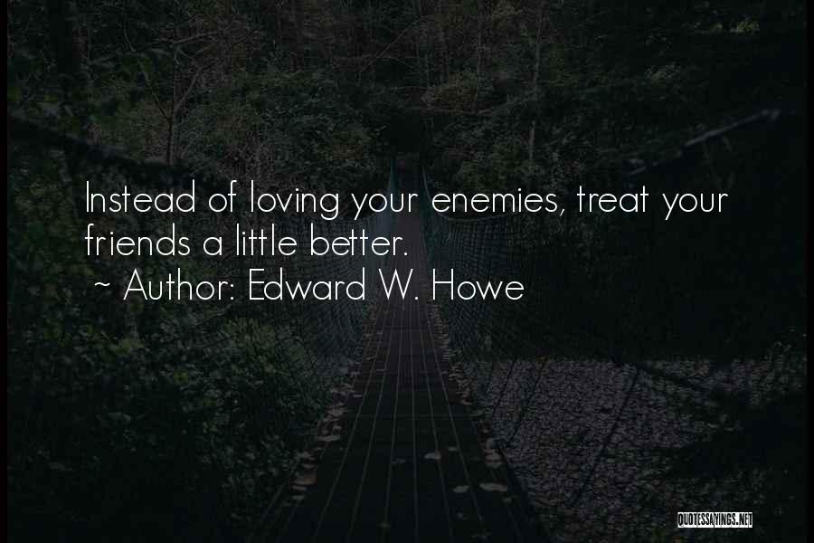 Edward W. Howe Quotes: Instead Of Loving Your Enemies, Treat Your Friends A Little Better.