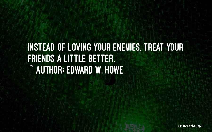 Edward W. Howe Quotes: Instead Of Loving Your Enemies, Treat Your Friends A Little Better.