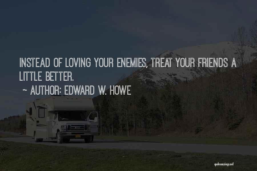 Edward W. Howe Quotes: Instead Of Loving Your Enemies, Treat Your Friends A Little Better.