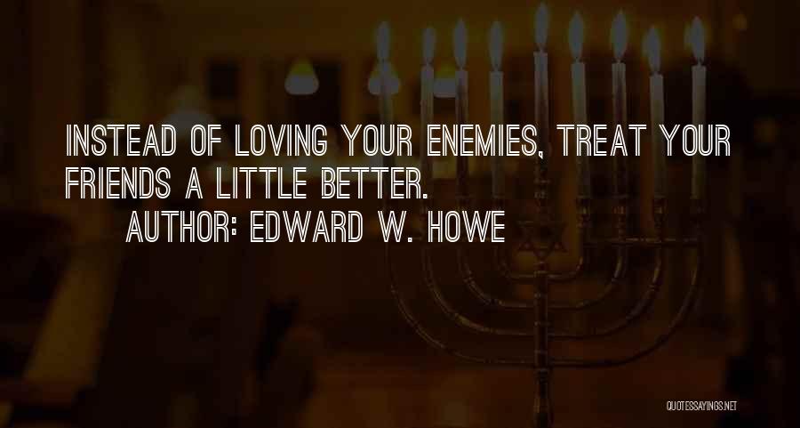Edward W. Howe Quotes: Instead Of Loving Your Enemies, Treat Your Friends A Little Better.