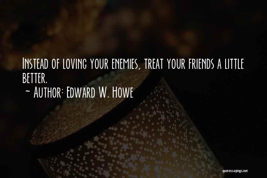 Edward W. Howe Quotes: Instead Of Loving Your Enemies, Treat Your Friends A Little Better.
