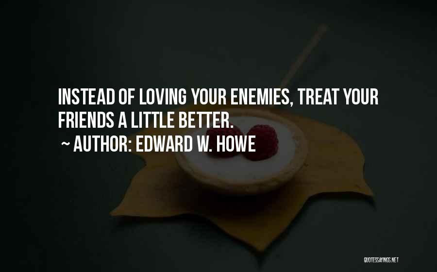 Edward W. Howe Quotes: Instead Of Loving Your Enemies, Treat Your Friends A Little Better.