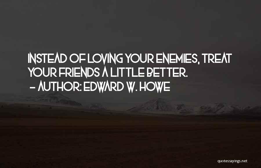 Edward W. Howe Quotes: Instead Of Loving Your Enemies, Treat Your Friends A Little Better.