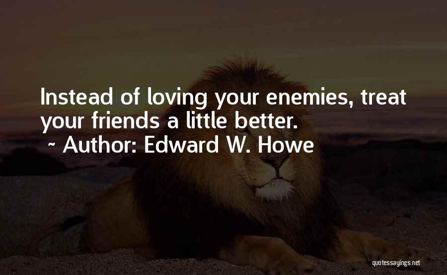 Edward W. Howe Quotes: Instead Of Loving Your Enemies, Treat Your Friends A Little Better.