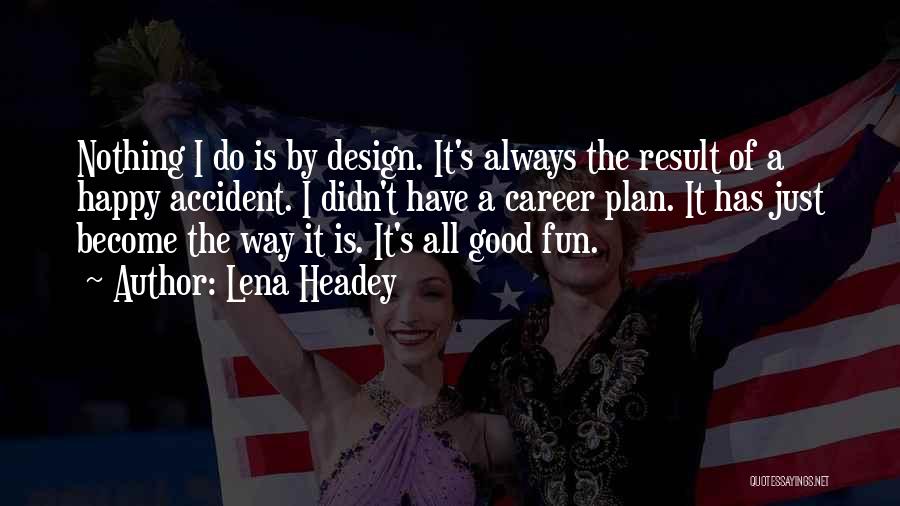 Lena Headey Quotes: Nothing I Do Is By Design. It's Always The Result Of A Happy Accident. I Didn't Have A Career Plan.