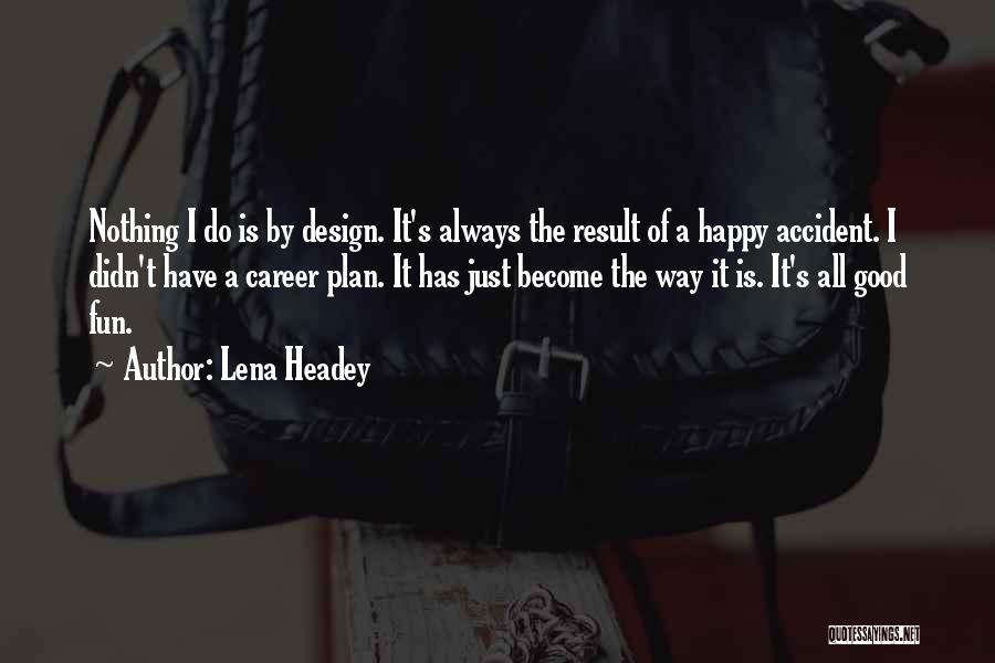 Lena Headey Quotes: Nothing I Do Is By Design. It's Always The Result Of A Happy Accident. I Didn't Have A Career Plan.