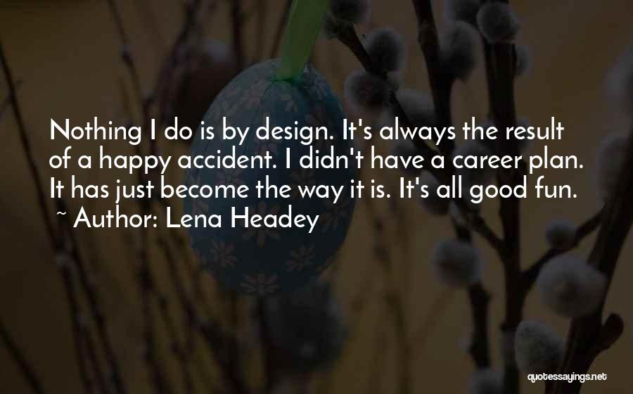 Lena Headey Quotes: Nothing I Do Is By Design. It's Always The Result Of A Happy Accident. I Didn't Have A Career Plan.