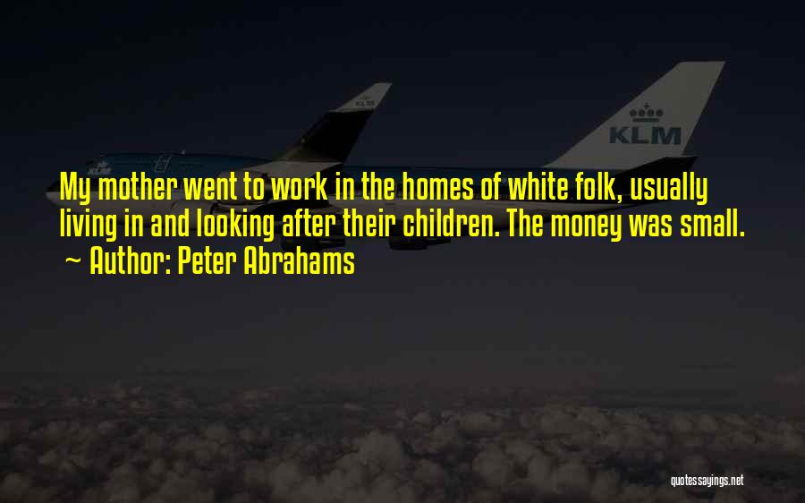 Peter Abrahams Quotes: My Mother Went To Work In The Homes Of White Folk, Usually Living In And Looking After Their Children. The