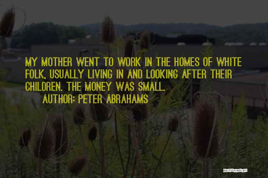 Peter Abrahams Quotes: My Mother Went To Work In The Homes Of White Folk, Usually Living In And Looking After Their Children. The