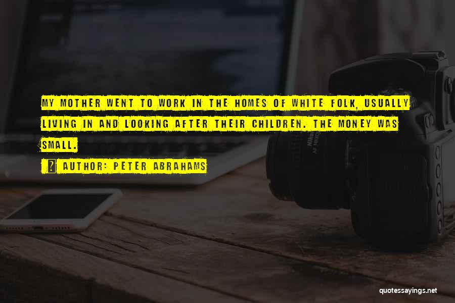 Peter Abrahams Quotes: My Mother Went To Work In The Homes Of White Folk, Usually Living In And Looking After Their Children. The