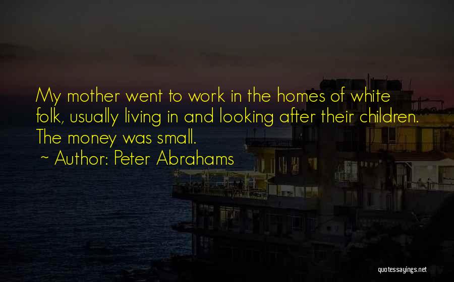 Peter Abrahams Quotes: My Mother Went To Work In The Homes Of White Folk, Usually Living In And Looking After Their Children. The
