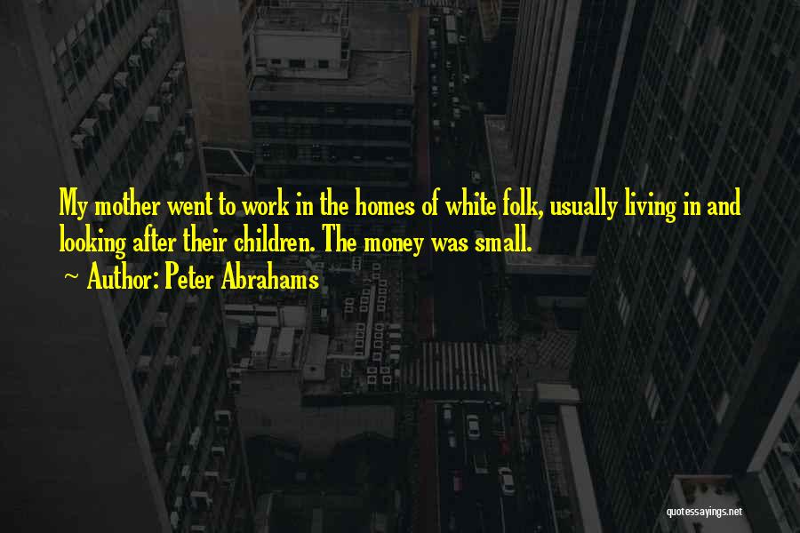 Peter Abrahams Quotes: My Mother Went To Work In The Homes Of White Folk, Usually Living In And Looking After Their Children. The
