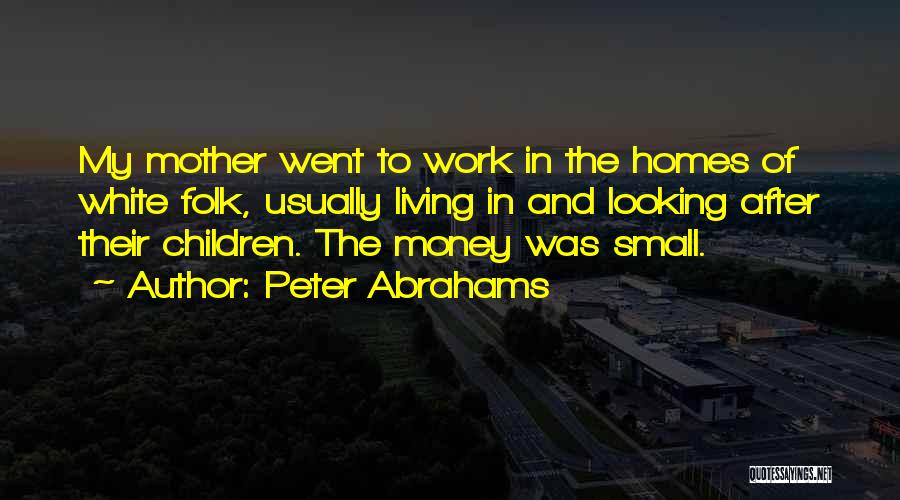 Peter Abrahams Quotes: My Mother Went To Work In The Homes Of White Folk, Usually Living In And Looking After Their Children. The
