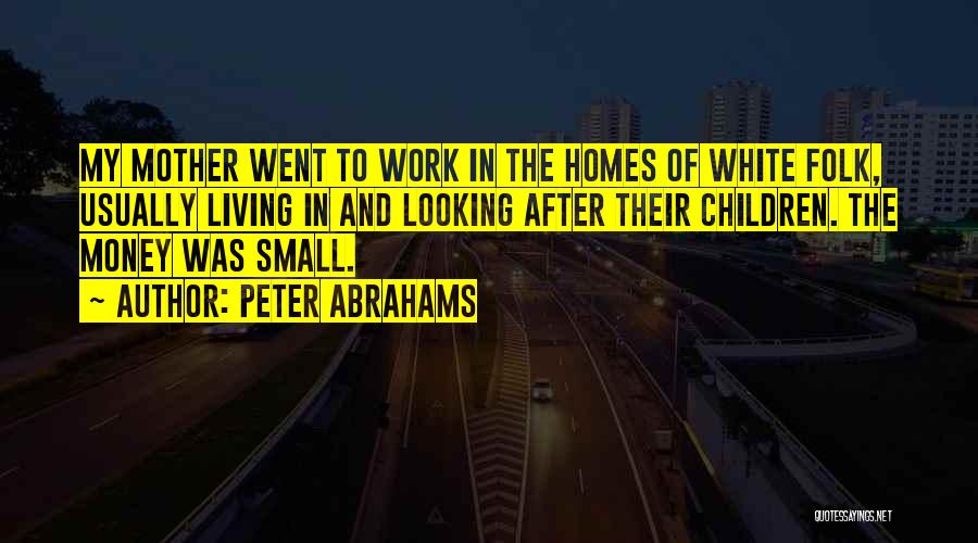 Peter Abrahams Quotes: My Mother Went To Work In The Homes Of White Folk, Usually Living In And Looking After Their Children. The
