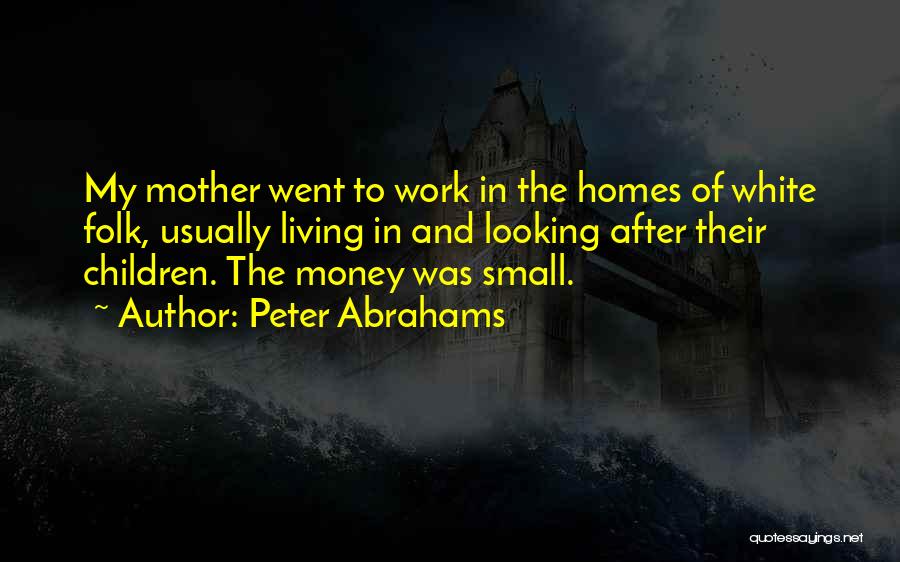 Peter Abrahams Quotes: My Mother Went To Work In The Homes Of White Folk, Usually Living In And Looking After Their Children. The