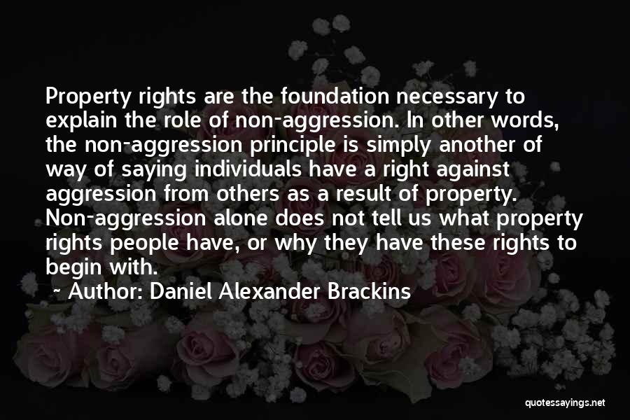 Daniel Alexander Brackins Quotes: Property Rights Are The Foundation Necessary To Explain The Role Of Non-aggression. In Other Words, The Non-aggression Principle Is Simply