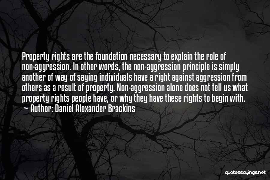 Daniel Alexander Brackins Quotes: Property Rights Are The Foundation Necessary To Explain The Role Of Non-aggression. In Other Words, The Non-aggression Principle Is Simply