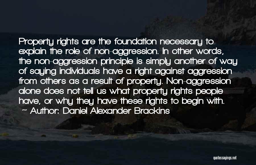 Daniel Alexander Brackins Quotes: Property Rights Are The Foundation Necessary To Explain The Role Of Non-aggression. In Other Words, The Non-aggression Principle Is Simply