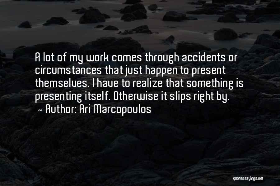 Ari Marcopoulos Quotes: A Lot Of My Work Comes Through Accidents Or Circumstances That Just Happen To Present Themselves. I Have To Realize