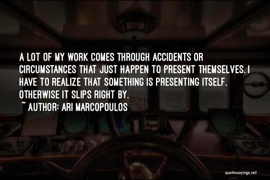 Ari Marcopoulos Quotes: A Lot Of My Work Comes Through Accidents Or Circumstances That Just Happen To Present Themselves. I Have To Realize