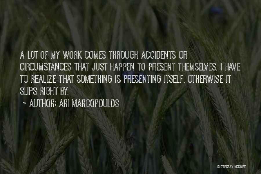 Ari Marcopoulos Quotes: A Lot Of My Work Comes Through Accidents Or Circumstances That Just Happen To Present Themselves. I Have To Realize