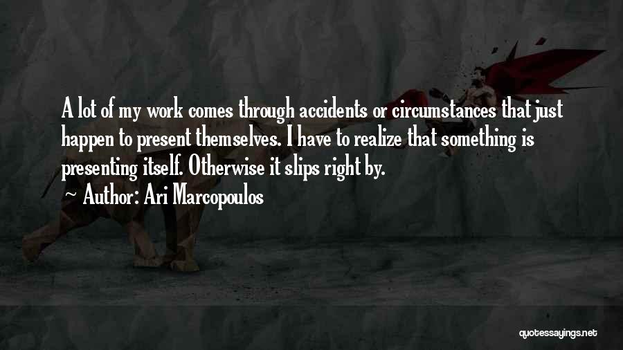 Ari Marcopoulos Quotes: A Lot Of My Work Comes Through Accidents Or Circumstances That Just Happen To Present Themselves. I Have To Realize