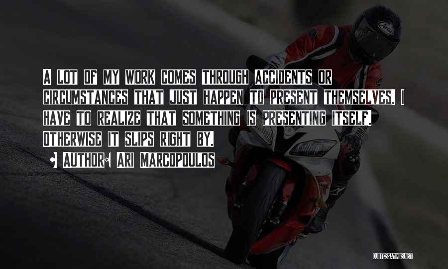 Ari Marcopoulos Quotes: A Lot Of My Work Comes Through Accidents Or Circumstances That Just Happen To Present Themselves. I Have To Realize