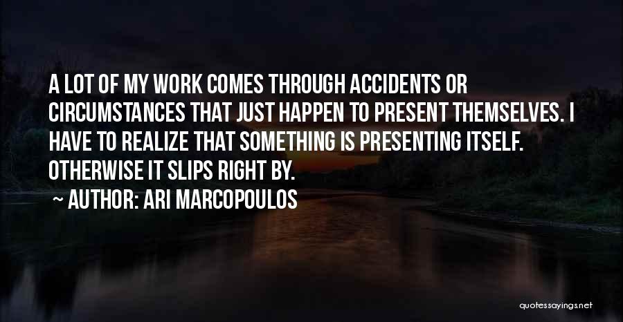 Ari Marcopoulos Quotes: A Lot Of My Work Comes Through Accidents Or Circumstances That Just Happen To Present Themselves. I Have To Realize