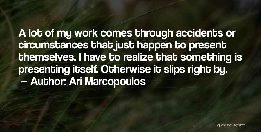 Ari Marcopoulos Quotes: A Lot Of My Work Comes Through Accidents Or Circumstances That Just Happen To Present Themselves. I Have To Realize