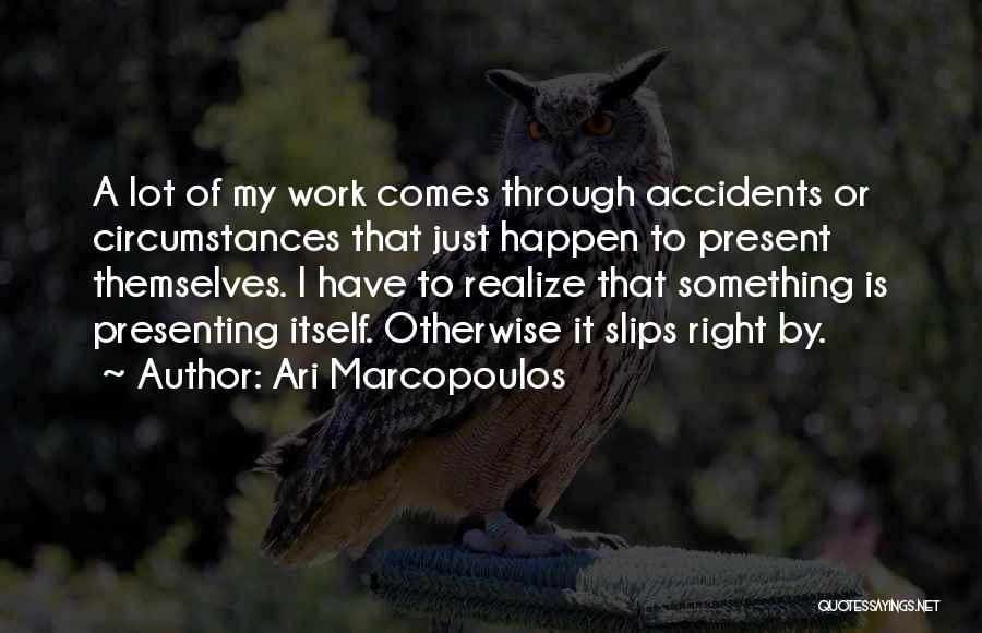 Ari Marcopoulos Quotes: A Lot Of My Work Comes Through Accidents Or Circumstances That Just Happen To Present Themselves. I Have To Realize